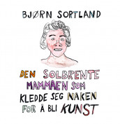Den solbrente mammaen som kledde seg naken for å bli kunst av Bjørn Sortland (Nedlastbar lydbok)