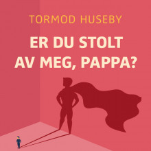 Er du stolt av meg, pappa? - Om vår evige lengsel etter anerkjennelse av Tormod Huseby (Nedlastbar lydbok)