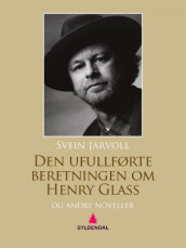 Den ufullførte beretningen om Henry Glass og andre noveller av Svein Jarvoll (Ebok)